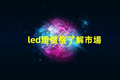 led燈價格了解市場動態(tài)與最佳采購時機