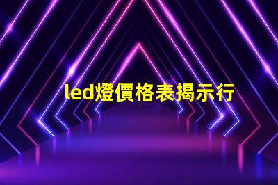 led燈價格表揭示行業內最新價格趨勢