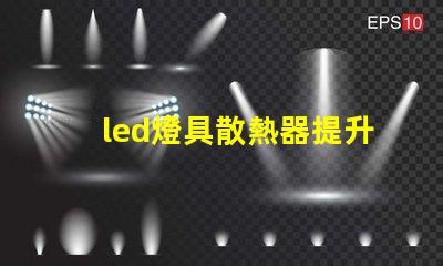 led燈具散熱器提升LED燈具性能的關鍵要素是什么