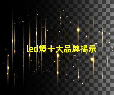 led燈十大品牌揭示市場領先者的秘密