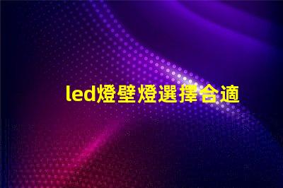 led燈壁燈選擇合適壁燈,提升空間氛圍的秘訣