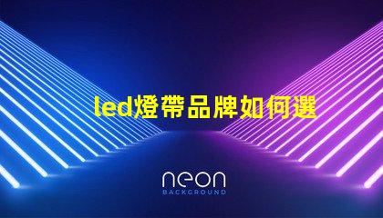 led燈帶品牌如何選擇高性價比的led燈帶品牌