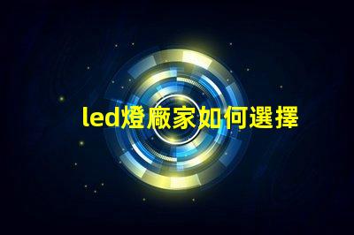 led燈廠家如何選擇高質(zhì)量LED燈制造商