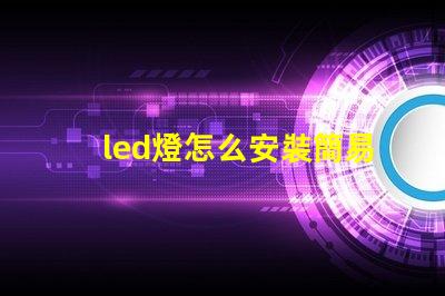 led燈怎么安裝簡易步驟與安裝技巧揭秘