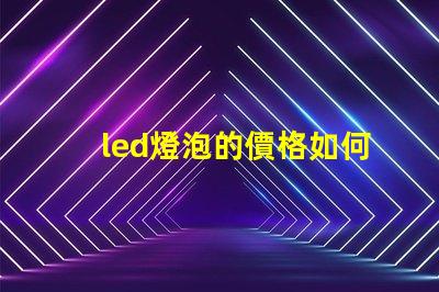led燈泡的價格如何選擇性價比最高的LED燈泡