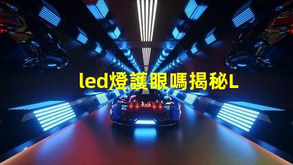led燈護眼嗎揭秘LED燈對視力的真實影響