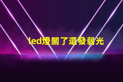 led燈關了還發弱光怎么辦解決LED燈微光問題的方法解析
