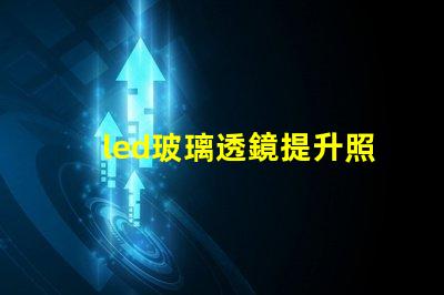 led玻璃透鏡提升照明效果的關鍵技術