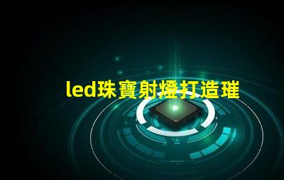 led珠寶射燈打造璀璨效果的最佳選擇