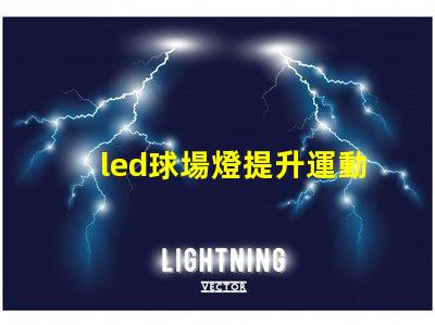 led球場燈提升運動表現的最佳選擇