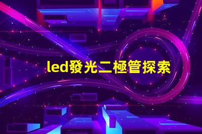 led發光二極管探索LED發光二極管的應用與優勢