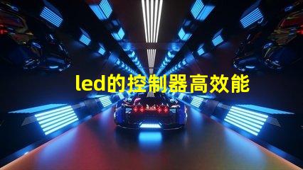 led的控制器高效能控制器選擇指南,提升照明系統管理