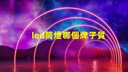 led筒燈哪個牌子質量好優質LED品牌推薦與對比
