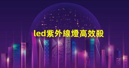 led紫外線燈高效殺菌的秘密武器,你準(zhǔn)備好了嗎