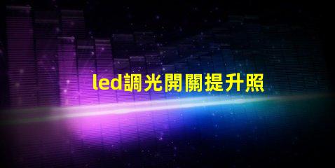led調光開關提升照明靈活性的智能選擇