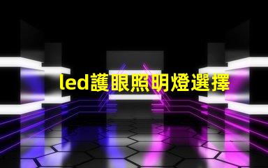 led護眼照明燈選擇護眼燈具的關鍵要素是什么