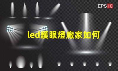 led護眼燈廠家如何選擇優質護眼燈制造商
