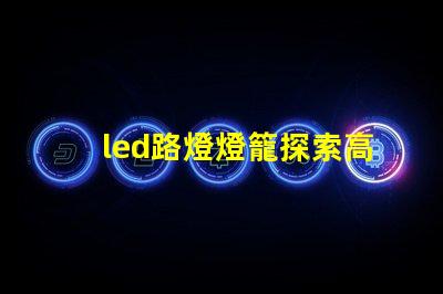 led路燈燈籠探索高效節(jié)能的未來照明解決方案