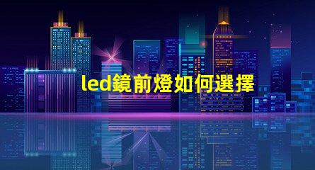 led鏡前燈如何選擇完美的鏡前燈提升家居氛圍