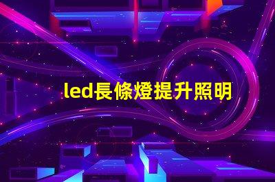 led長條燈提升照明效果的最佳選擇