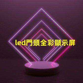 led門頭全彩顯示屏探索最前沿的廣告技術應用