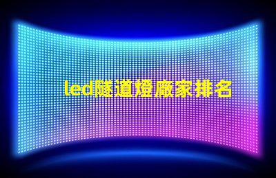 led隧道燈廠家排名揭示市場中頂尖品牌的秘密
