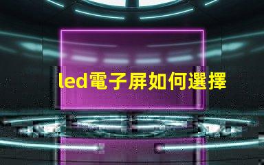 led電子屏如何選擇最適合您需求的led電子屏