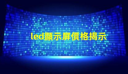 led顯示屏價格揭示市場中隱藏的成本秘密