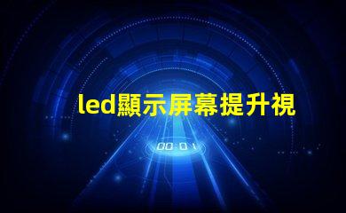 led顯示屏幕提升視覺(jué)體驗(yàn)的高效解決方案