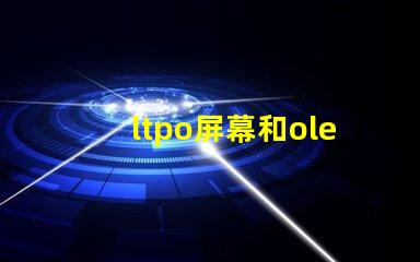 ltpo屏幕和oled屏幕哪個好深入解析LTPO與OLED技術優勢