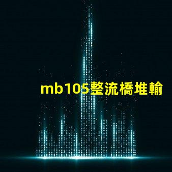 mb105整流橋堆輸出多少伏了解mb105整流橋堆電壓輸出的關鍵