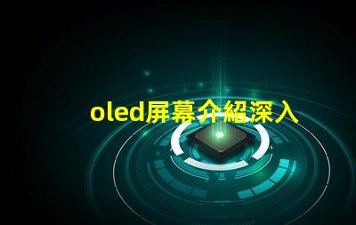 oled屏幕介紹深入了解OLED技術的優勢與應用
