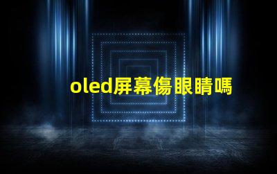 oled屏幕傷眼睛嗎揭示OLED屏幕對眼睛健康的真實影響
