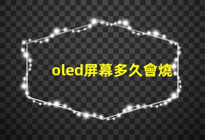 oled屏幕多久會燒屏了解燒屏現(xiàn)象與預(yù)防措施
