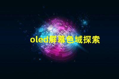 oled屏幕色域探索OLED屏幕色域的真實潛力