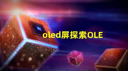 oled屏探索OLED屏幕的未來技術與市場潛力
