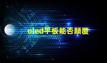 oled平板能否顛覆傳統顯示技術探索oled平板的未來潛力