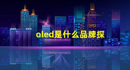 oled是什么品牌探索OLED技術背后的知名品牌