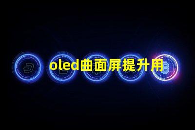 oled曲面屏提升用戶體驗的曲面屏技術揭秘