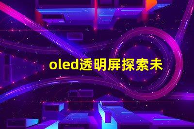 oled透明屏探索未來顯示技術的透明性與應用潛力