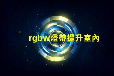 rgbw燈帶提升室內氛圍的多功能照明選擇