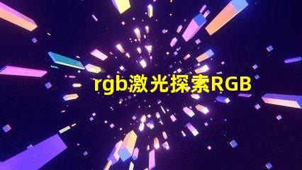 rgb激光探索RGB激光在工業應用中的潛力