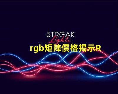 rgb矩陣價格揭示RGB矩陣的真實成本與價值