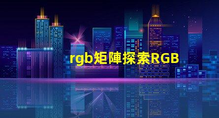rgb矩陣探索RGB矩陣的應用與優勢
