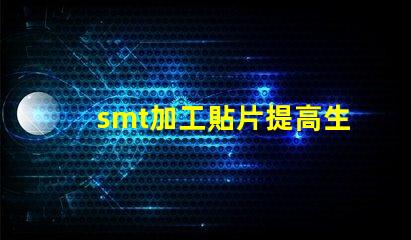 smt加工貼片提高生產效率的最佳解決方案