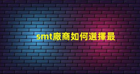 smt廠商如何選擇最佳SMT合作伙伴