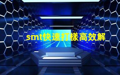 smt快速打樣高效解決快速生產需求的秘密
