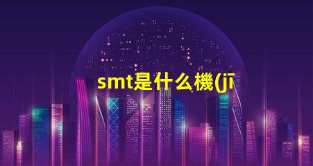 smt是什么機(jī)器深入了解SMT技術(shù)及其應(yīng)用