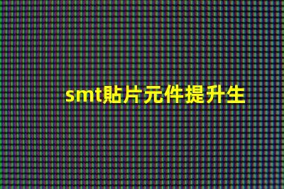 smt貼片元件提升生產效率的關鍵技術