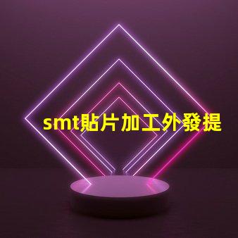 smt貼片加工外發提升生產效率的外包策略如何選擇